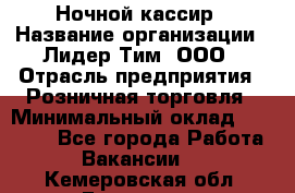 Ночной кассир › Название организации ­ Лидер Тим, ООО › Отрасль предприятия ­ Розничная торговля › Минимальный оклад ­ 25 000 - Все города Работа » Вакансии   . Кемеровская обл.,Гурьевск г.